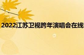 2022江苏卫视跨年演唱会在线观看（2022江苏卫视跨年演唱会）