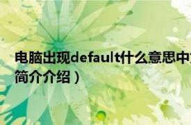 电脑出现default什么意思中文（电脑default什么意思相关内容简介介绍）