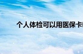 个人体检可以用医保卡吗（体检可以用医保卡吗）