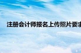 注册会计师报名上传照片要求（注册会计师报名需要照片吗）