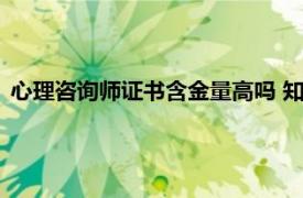 心理咨询师证书含金量高吗 知乎（心理咨询师证书含金量高吗）