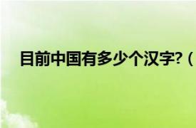 目前中国有多少个汉字?（中国目前一共有多少个汉字）