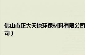 佛山市正大天地环保材料有限公司怎么样（佛山市正大天地环保材料有限公司）