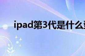 ipad第3代是什么型号（iPad 第 3 代）