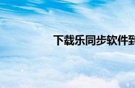 下载乐同步软件到手机（乐同步软件）