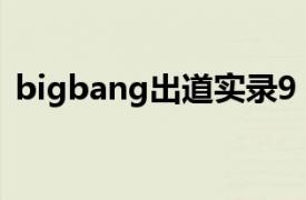 bigbang出道实录9（BIGBANG出道实录）