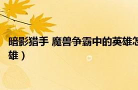 暗影猎手 魔兽争霸中的英雄怎么获得（暗影猎手 魔兽争霸中的英雄）