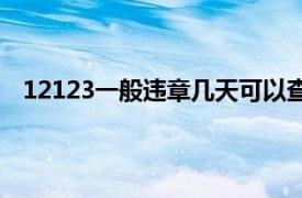 12123一般违章几天可以查到（一般违章几天可以查到）