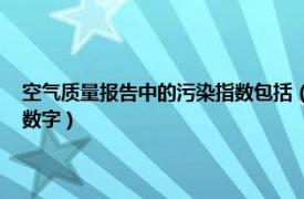 空气质量报告中的污染指数包括（空气污染指数 评估空气质量状况的一组数字）