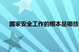 国家安全工作的根本是哪些（国家安全工作的根本是什么）