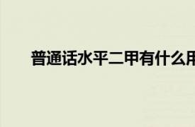 普通话水平二甲有什么用（二甲普通话是什么水平）