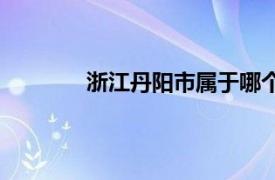 浙江丹阳市属于哪个市（丹阳属于哪个市）