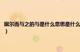 蹴尔而与之的与是什么意思是什么（蹴尔而与之而的意思相关内容简介介绍）