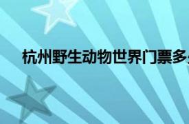 杭州野生动物世界门票多少一张（杭州野生动物世界）