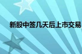 新股中签几天后上市交易（新股中签后多久上市交易）