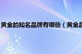 黄金的知名品牌有哪些（黄金品牌有哪些品牌相关内容简介介绍）