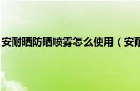 安耐晒防晒喷雾怎么使用（安耐晒喷雾怎么用相关内容简介介绍）