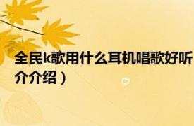 全民k歌用什么耳机唱歌好听（全民k歌用什么耳机好相关内容简介介绍）