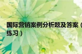 国际营销案例分析题及答案（国际市场营销学—经典案例分析与练习）