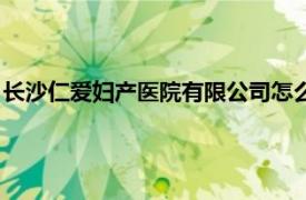 长沙仁爱妇产医院有限公司怎么样（长沙仁爱妇产医院有限公司）