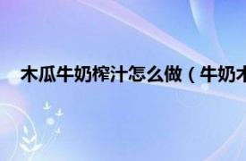 木瓜牛奶榨汁怎么做（牛奶木瓜汁怎么做相关内容简介介绍）