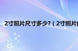 2寸照片尺寸多少?（2寸照片的尺寸是多少相关内容简介介绍）