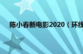 陈小春新电影2020（环线 2022年陈小春主演的电影）