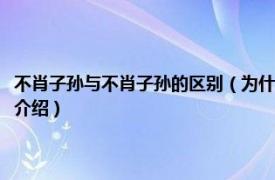 不肖子孙与不肖子孙的区别（为什么是不肖子孙而非不孝子孙相关内容简介介绍）