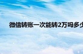 微信转账一次能转2万吗多少钱（微信转账一次能转2万吗）