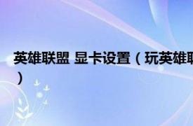 英雄联盟 显卡设置（玩英雄联盟怎么设置显卡相关内容简介介绍）