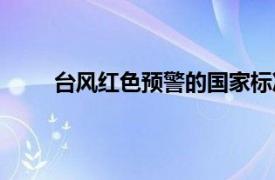 台风红色预警的国家标准（台风红色预警多少级）