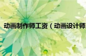 动画制作师工资（动画设计师工资一般多少相关内容简介介绍）