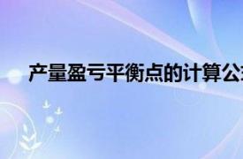 产量盈亏平衡点的计算公式（盈亏平衡点的计算公式）