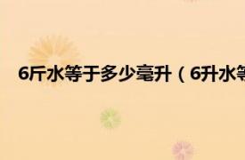 6斤水等于多少毫升（6升水等于多少斤水相关内容简介介绍）