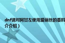 dnf请对阿甘左使用爱丽丝的香料（dnf爱丽丝的香料怎么获得相关内容简介介绍）