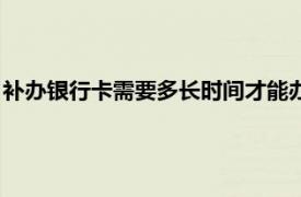 补办银行卡需要多长时间才能办下来（补办银行卡需要多长时间）