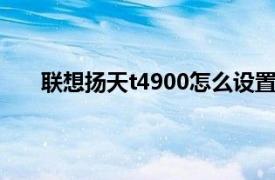 联想扬天t4900怎么设置u盘启动（联想扬天t4900）