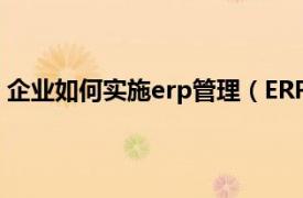 企业如何实施erp管理（ERP实施流程：企业如何实施ERP）