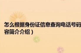 怎么根据身份证信息查询电话号码（怎么通过电话号码查看身份信息相关内容简介介绍）