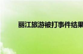 丽江旅游被打事件结果（1111丽江游客被打案）