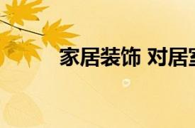 家居装饰 对居室进行设计、装修