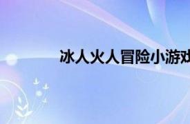 冰人火人冒险小游戏（冰人火人沙漠冒险）