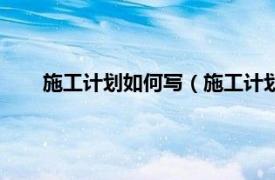 施工计划如何写（施工计划书怎么写相关内容简介介绍）