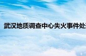 武汉地质调查中心失火事件处理（武汉地质调查中心失火事件）