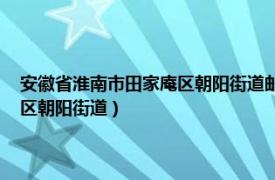 安徽省淮南市田家庵区朝阳街道邮政编码（朝阳街道 安徽省淮南市田家庵区朝阳街道）