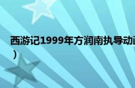 西游记1999年方润南执导动画（西游记 1999年方润南执导动画）