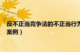 反不正当竞争法的不正当行为的例子（中外反不正当竞争法经典案例）