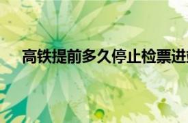 高铁提前多久停止检票进站（高铁提前多久停止检票）