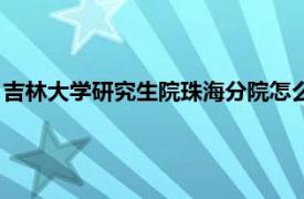 吉林大学研究生院珠海分院怎么样（吉林大学研究生院珠海分院）