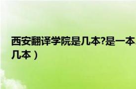 西安翻译学院是几本?是一本、二本还是三本?（西安翻译学院是几本）